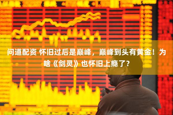 问道配资 怀旧过后是巅峰，巅峰到头有黄金！为啥《剑灵》也怀旧上瘾了？