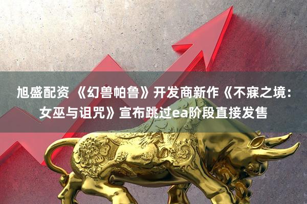 旭盛配资 《幻兽帕鲁》开发商新作《不寐之境：女巫与诅咒》宣布跳过ea阶段直接发售