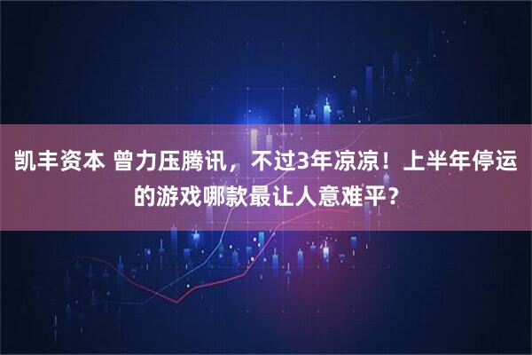 凯丰资本 曾力压腾讯，不过3年凉凉！上半年停运的游戏哪款最让人意难平？