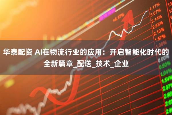华泰配资 AI在物流行业的应用：开启智能化时代的全新篇章_配送_技术_企业
