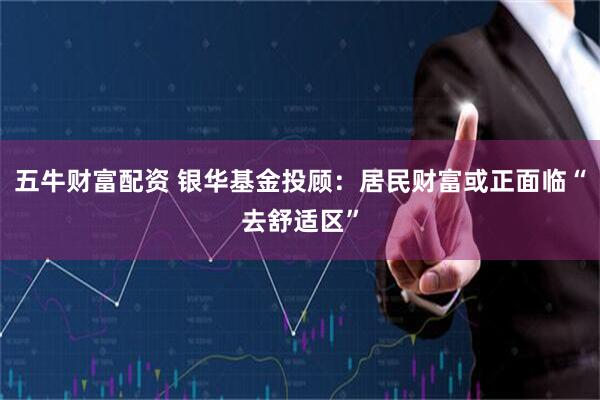 五牛财富配资 银华基金投顾：居民财富或正面临“去舒适区”