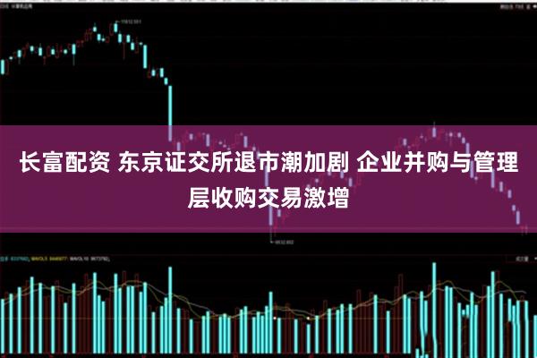 长富配资 东京证交所退市潮加剧 企业并购与管理层收购交易激增