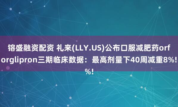镕盛融资配资 礼来(LLY.US)公布口服减肥药orforglipron三期临床数据：最高剂量下40周减重8%!