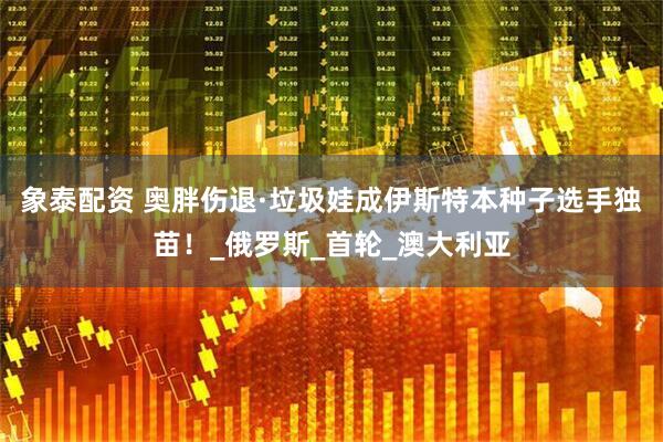 象泰配资 奥胖伤退·垃圾娃成伊斯特本种子选手独苗！_俄罗斯_首轮_澳大利亚