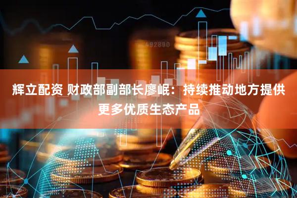 辉立配资 财政部副部长廖岷：持续推动地方提供更多优质生态产品