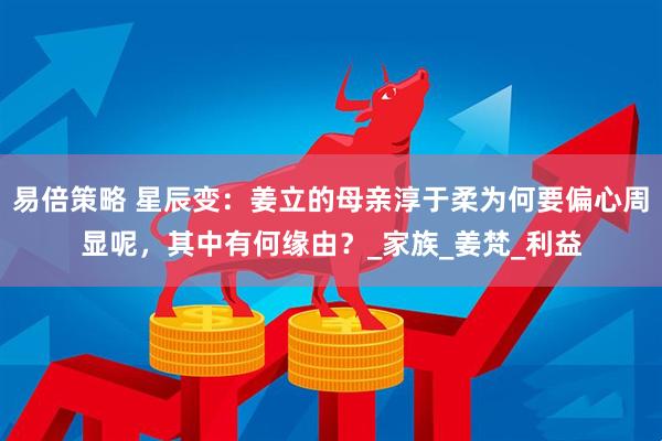 易倍策略 星辰变：姜立的母亲淳于柔为何要偏心周显呢，其中有何缘由？_家族_姜梵_利益
