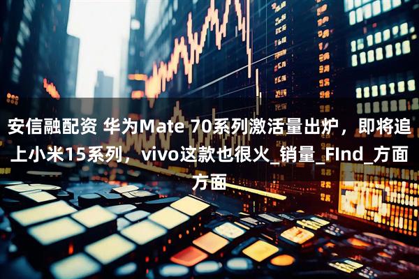 安信融配资 华为Mate 70系列激活量出炉，即将追上小米15系列，vivo这款也很火_销量_FInd_方面