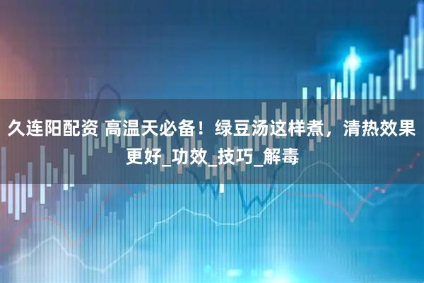 久连阳配资 高温天必备！绿豆汤这样煮，清热效果更好_功效_技巧_解毒