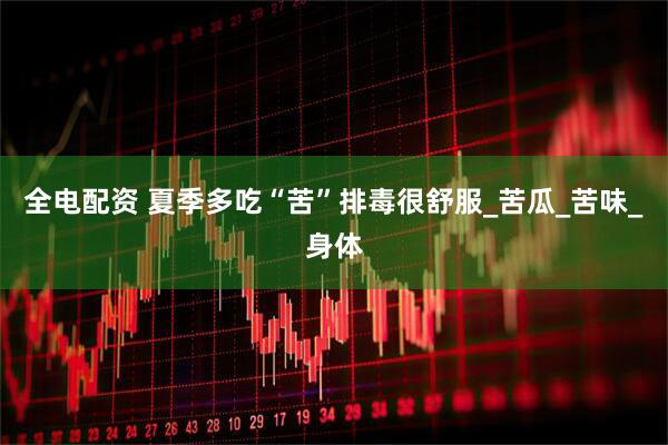 全电配资 夏季多吃“苦”排毒很舒服_苦瓜_苦味_身体