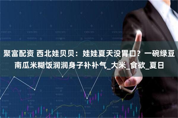 聚富配资 西北娃贝贝：娃娃夏天没胃口？一碗绿豆南瓜米糊饭润润身子补补气_大米_食欲_夏日