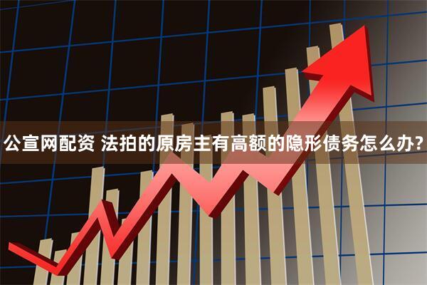 公宣网配资 法拍的原房主有高额的隐形债务怎么办?