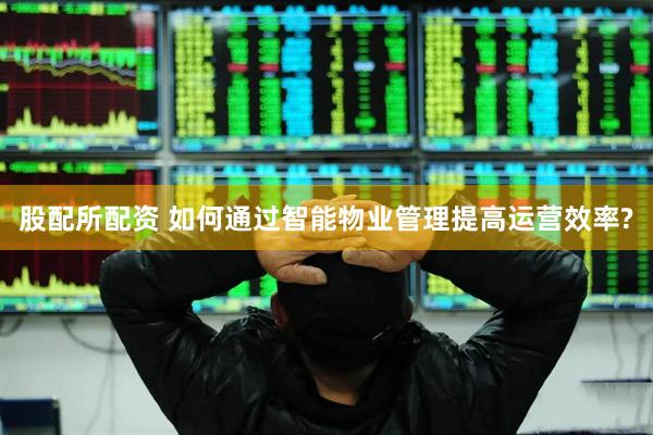 股配所配资 如何通过智能物业管理提高运营效率?