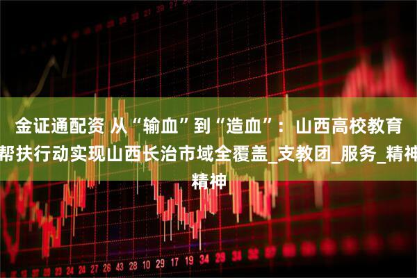 金证通配资 从“输血”到“造血”：山西高校教育帮扶行动实现山西长治市域全覆盖_支教团_服务_精神