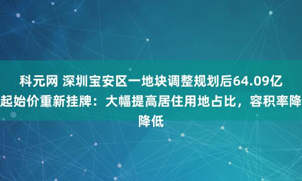 科元网 深圳宝安区一地块调整规划后64.09亿元起始价重新挂牌：大幅提高居住用地占比，容积率降低