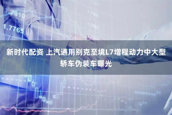 新时代配资 上汽通用别克至境L7增程动力中大型轿车伪装车曝光