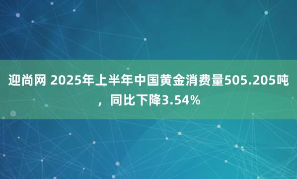 迎尚网 2025年上半年中国黄金消费量505.205吨，同比下降3.54%