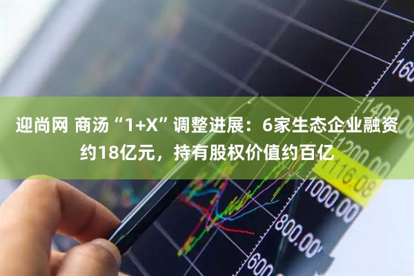 迎尚网 商汤“1+X”调整进展：6家生态企业融资约18亿元，持有股权价值约百亿