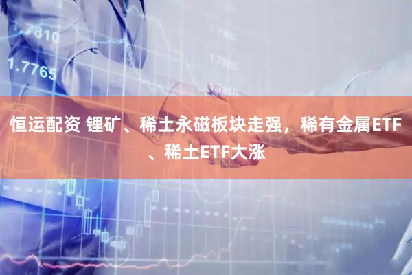 恒运配资 锂矿、稀土永磁板块走强，稀有金属ETF、稀土ETF大涨