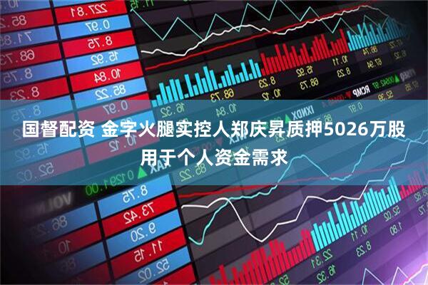 国督配资 金字火腿实控人郑庆昇质押5026万股用于个人资金需求
