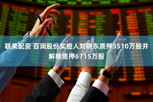 联美配资 百润股份实控人刘晓东质押3510万股并解除质押6715万股