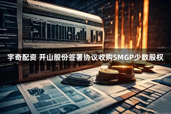 宇奇配资 开山股份签署协议收购SMGP少数股权