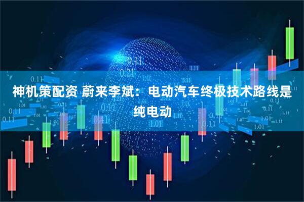神机策配资 蔚来李斌：电动汽车终极技术路线是纯电动