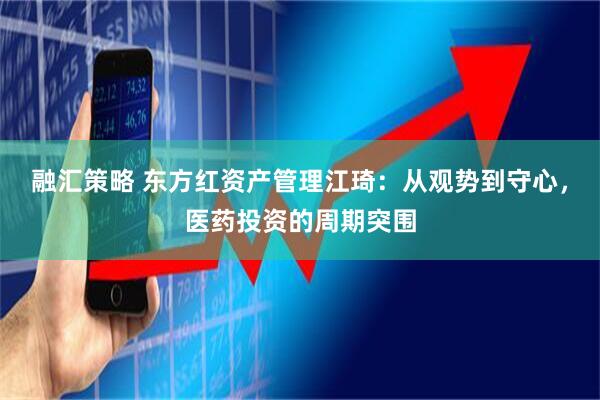 融汇策略 东方红资产管理江琦：从观势到守心，医药投资的周期突围