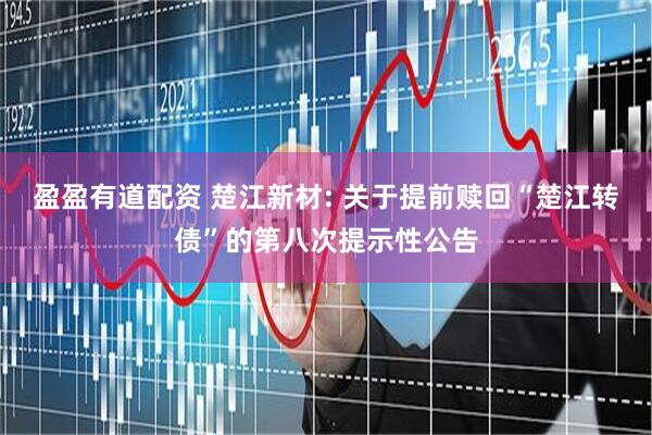 盈盈有道配资 楚江新材: 关于提前赎回“楚江转债”的第八次提示性公告