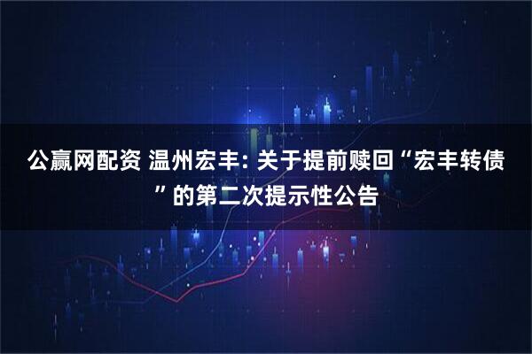 公赢网配资 温州宏丰: 关于提前赎回“宏丰转债”的第二次提示性公告