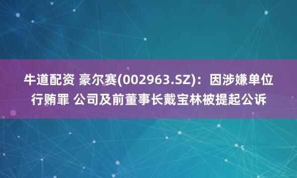 牛道配资 豪尔赛(002963.SZ)：因涉嫌单位行贿罪 公司及前董事长戴宝林被提起公诉