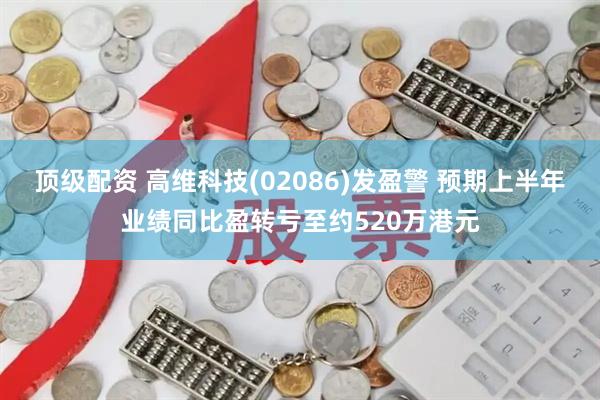 顶级配资 高维科技(02086)发盈警 预期上半年业绩同比盈转亏至约520万港元