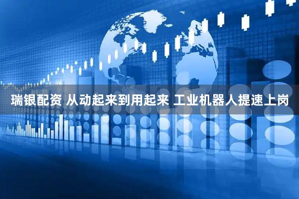 瑞银配资 从动起来到用起来 工业机器人提速上岗