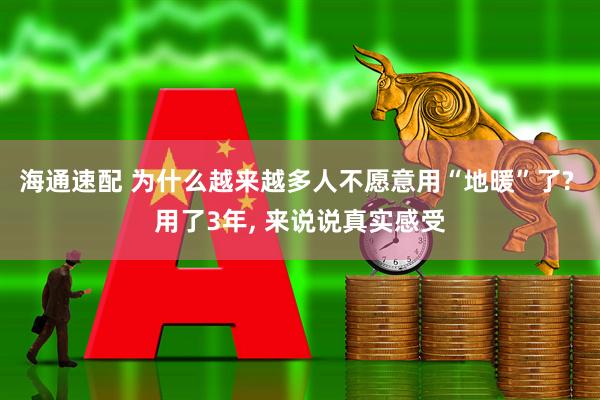 海通速配 为什么越来越多人不愿意用“地暖”了? 用了3年, 来说说真实感受