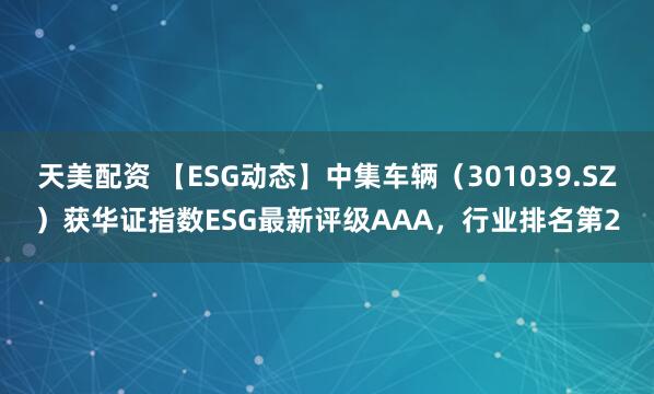 天美配资 【ESG动态】中集车辆（301039.SZ）获华证指数ESG最新评级AAA，行业排名第2