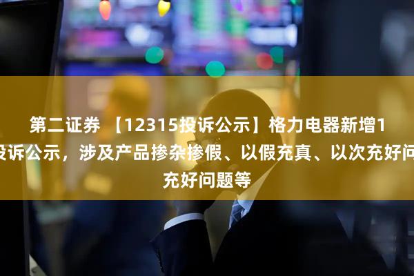 第二证券 【12315投诉公示】格力电器新增14件投诉公示，涉及产品掺杂掺假、以假充真、以次充好问题等