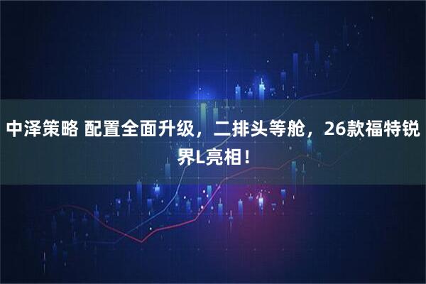 中泽策略 配置全面升级，二排头等舱，26款福特锐界L亮相！