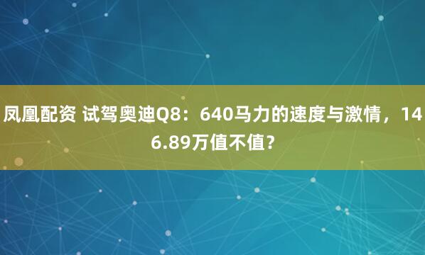凤凰配资 试驾奥迪Q8：640马力的速度与激情，146.89万值不值？