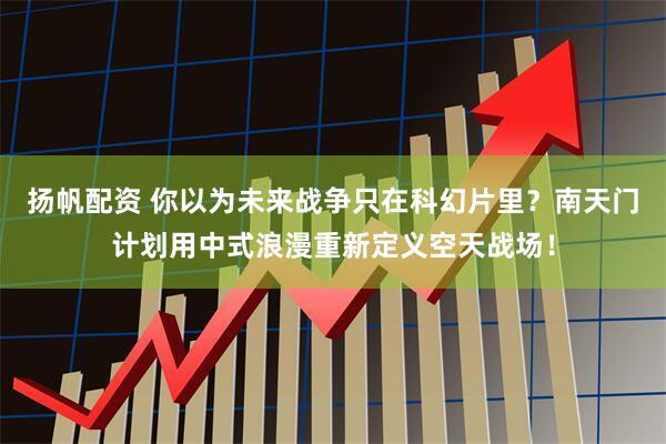 扬帆配资 你以为未来战争只在科幻片里？南天门计划用中式浪漫重新定义空天战场！