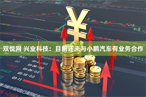 双悦网 兴业科技：目前还未与小鹏汽车有业务合作