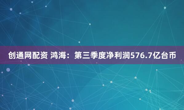 创通网配资 鸿海：第三季度净利润576.7亿台币