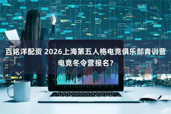百铭洋配资 2026上海第五人格电竞俱乐部青训营电竞冬令营报名？