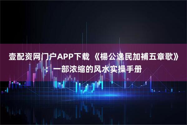 壹配资网门户APP下载 《楊公逸民加補五章歌》：一部浓缩的风水实操手册