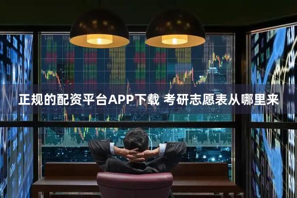 正规的配资平台APP下载 考研志愿表从哪里来