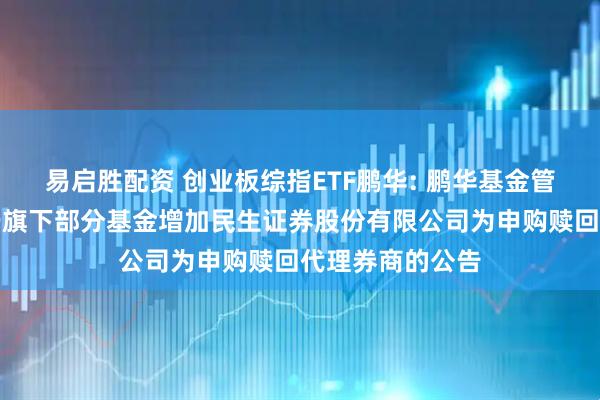 易启胜配资 创业板综指ETF鹏华: 鹏华基金管理有限公司关于旗下部分基金增加民生证券股份有限公司为申购赎回代理券商的公告