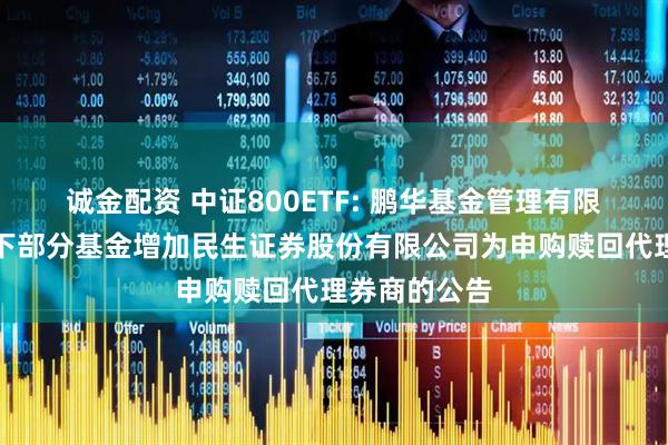 诚金配资 中证800ETF: 鹏华基金管理有限公司关于旗下部分基金增加民生证券股份有限公司为申购赎回代理券商的公告