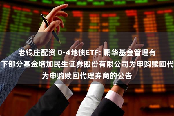 老钱庄配资 0-4地债ETF: 鹏华基金管理有限公司关于旗下部分基金增加民生证券股份有限公司为申购赎回代理券商的公告