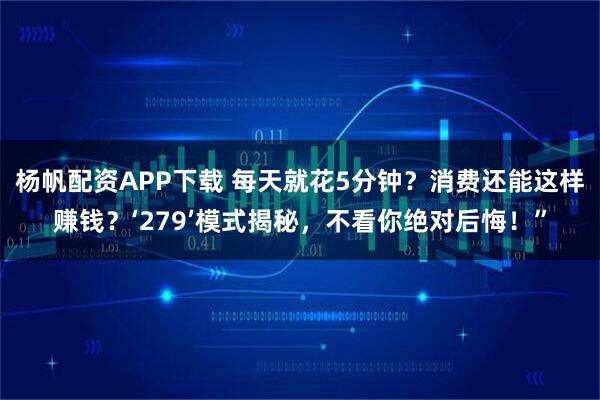 杨帆配资APP下载 每天就花5分钟？消费还能这样赚钱？‘279’模式揭秘，不看你绝对后悔！”