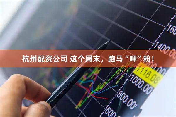 杭州配资公司 这个周末，跑马“呷”粉！