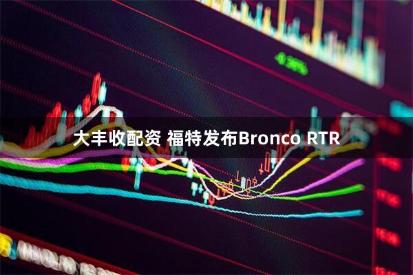 大丰收配资 福特发布Bronco RTR