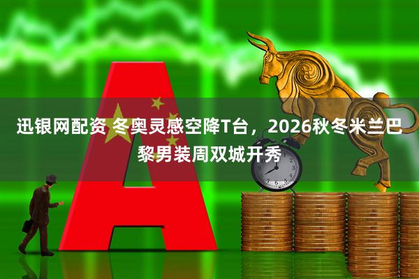 迅银网配资 冬奥灵感空降T台，2026秋冬米兰巴黎男装周双城开秀
